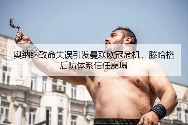 奥纳纳致命失误引发曼联欧冠危机，滕哈格后防体系信任崩塌